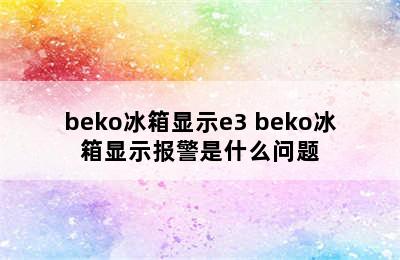 beko冰箱显示e3 beko冰箱显示报警是什么问题